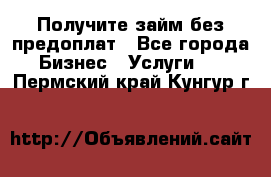 Получите займ без предоплат - Все города Бизнес » Услуги   . Пермский край,Кунгур г.